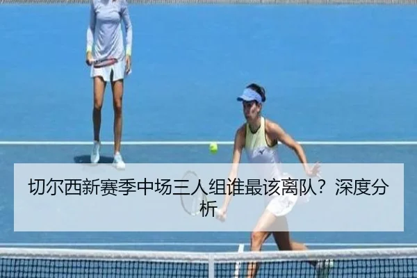切尔西新赛季中场三人组谁最该离队？深度分析
